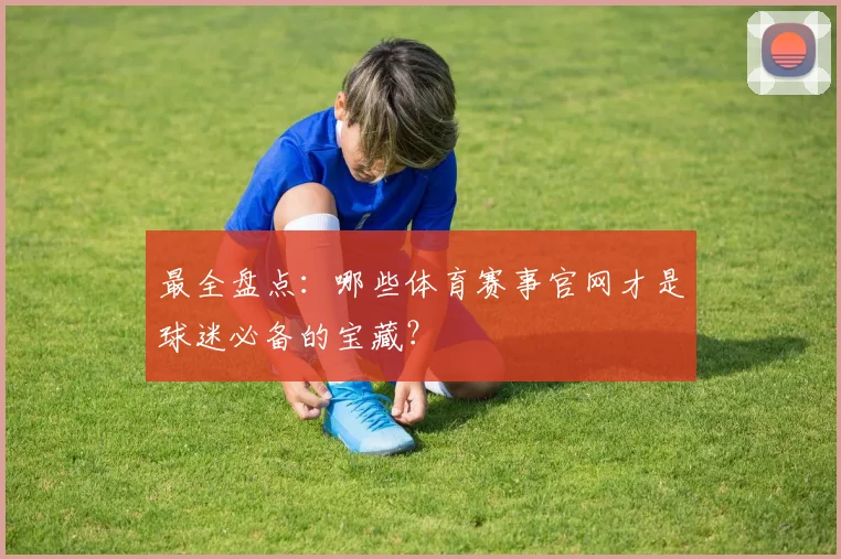 最全盘点：哪些体育赛事官网才是球迷必备的宝藏？