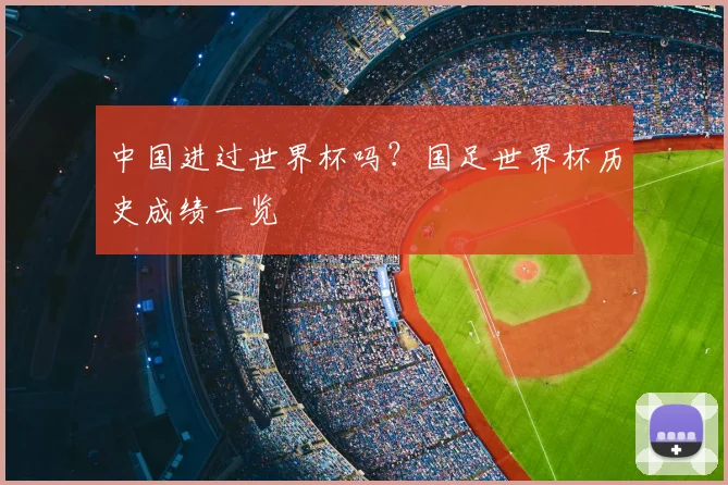 中国进过世界杯吗？国足世界杯历史成绩一览