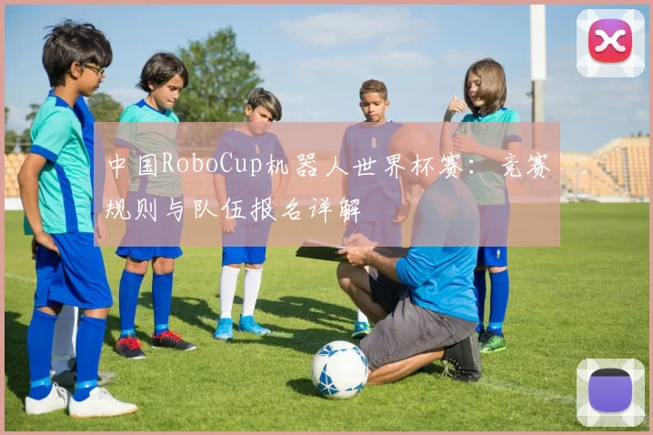 中国RoboCup机器人世界杯赛：竞赛规则与队伍报名详解