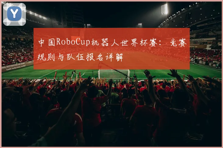 中国RoboCup机器人世界杯赛：竞赛规则与队伍报名详解
