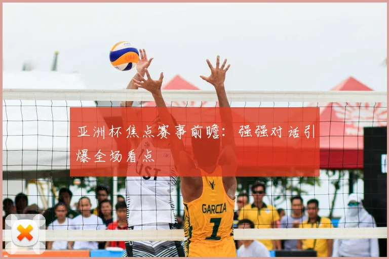 亚洲杯焦点赛事前瞻：强强对话引爆全场看点