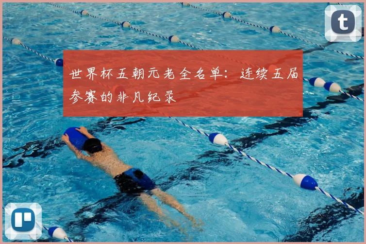 世界杯五朝元老全名单：连续五届参赛的非凡纪录