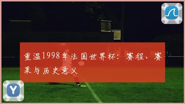 重温1998年法国世界杯：赛程、赛果与历史意义
