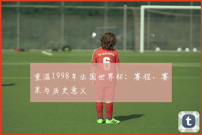 重温1998年法国世界杯：赛程、赛果与历史意义