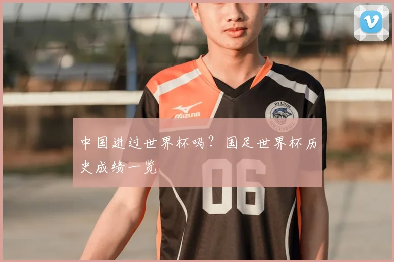 中国进过世界杯吗？国足世界杯历史成绩一览