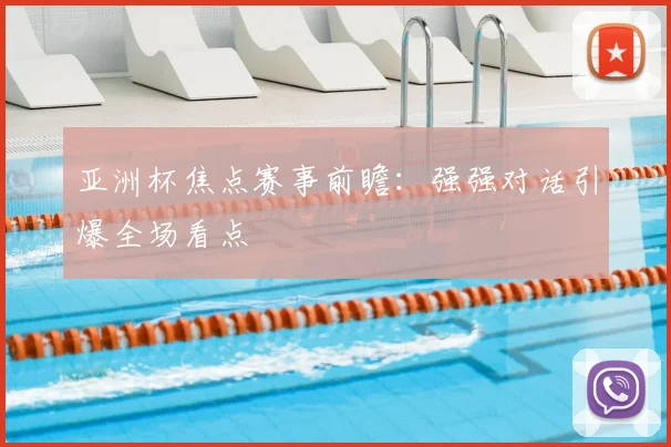 亚洲杯焦点赛事前瞻：强强对话引爆全场看点