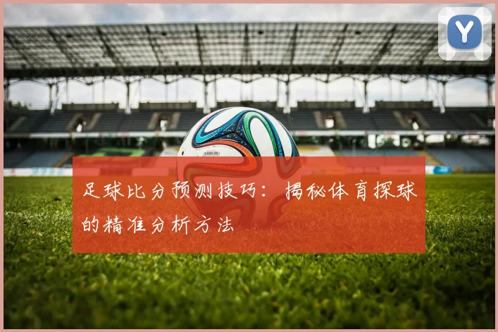 足球比分预测技巧：揭秘体育探球的精准分析方法