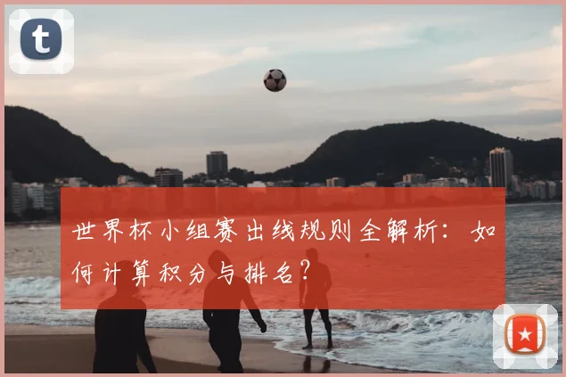 世界杯小组赛出线规则全解析：如何计算积分与排名？