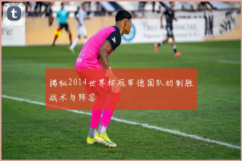 揭秘2014世界杯冠军德国队的制胜战术与阵容