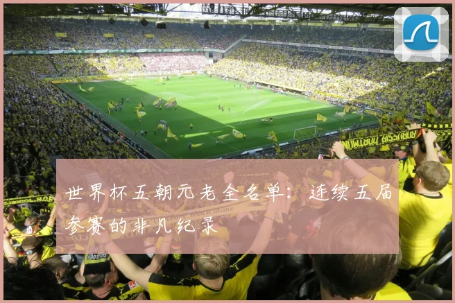 世界杯五朝元老全名单：连续五届参赛的非凡纪录