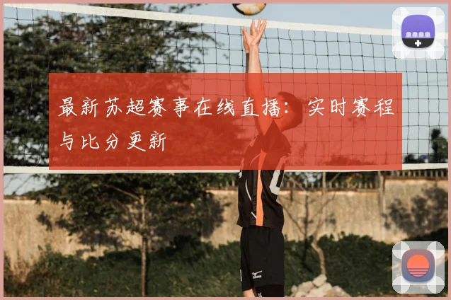 最新苏超赛事在线直播：实时赛程与比分更新
