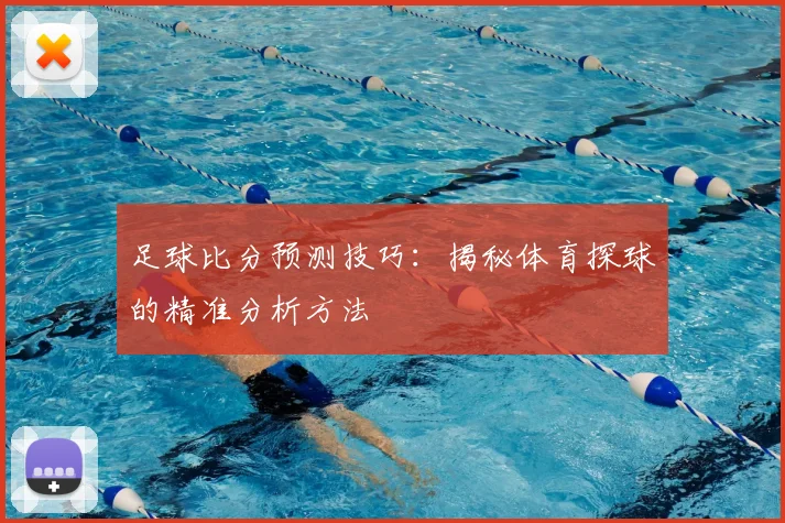 足球比分预测技巧：揭秘体育探球的精准分析方法
