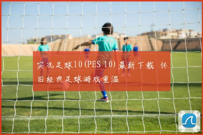 实况足球10(PES 10)最新下载 怀旧经典足球游戏重温
