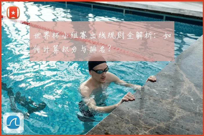 世界杯小组赛出线规则全解析：如何计算积分与排名？