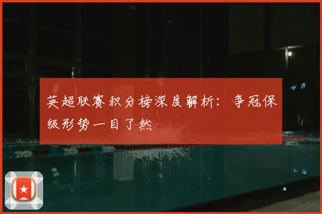 英超联赛积分榜深度解析：争冠保级形势一目了然