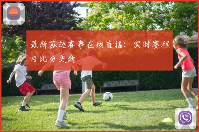 最新苏超赛事在线直播：实时赛程与比分更新